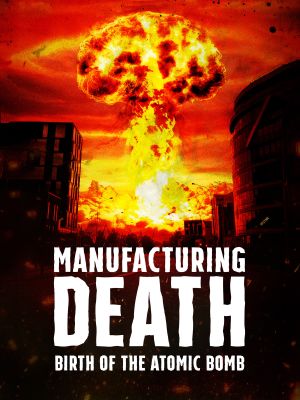 Manufacturing Death: Birth of the Atom Bomb's poster