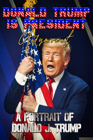 Donald Trump Is President and You're Not: A Portrait of Donald J. Trump's poster